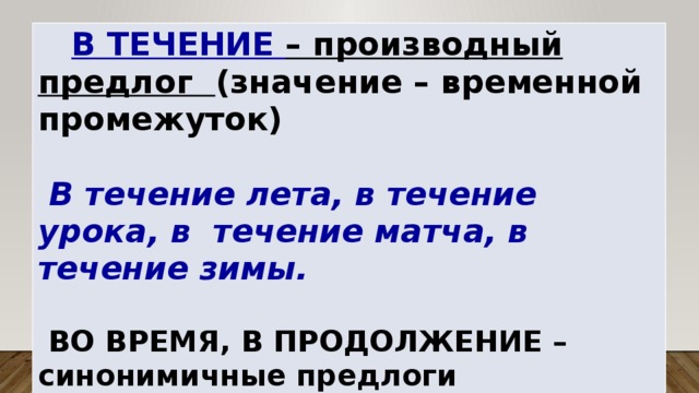  В ТЕЧЕНИЕ – производный предлог (значение – временной промежуток)   В течение лета, в течение урока, в течение матча, в течение зимы.   ВО ВРЕМЯ, В ПРОДОЛЖЕНИЕ – синонимичные предлоги 
