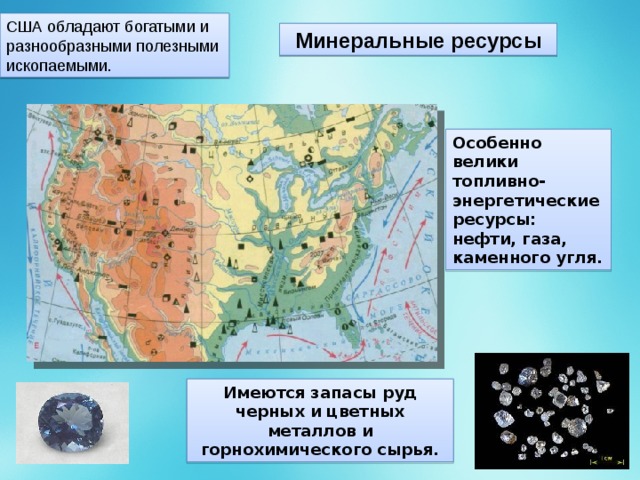 США обладают богатыми и разнообразными полезными ископаемыми. Минеральные ресурсы Особенно велики топливно-энергетические ресурсы: нефти, газа, каменного угля. Имеются запасы руд черных и цветных металлов и горнохимического сырья. 