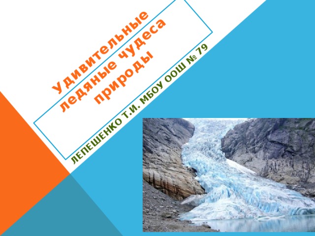 Удивительные ледяные чудеса природы   Лепешенко Т.И. МБОУ ООШ № 79 