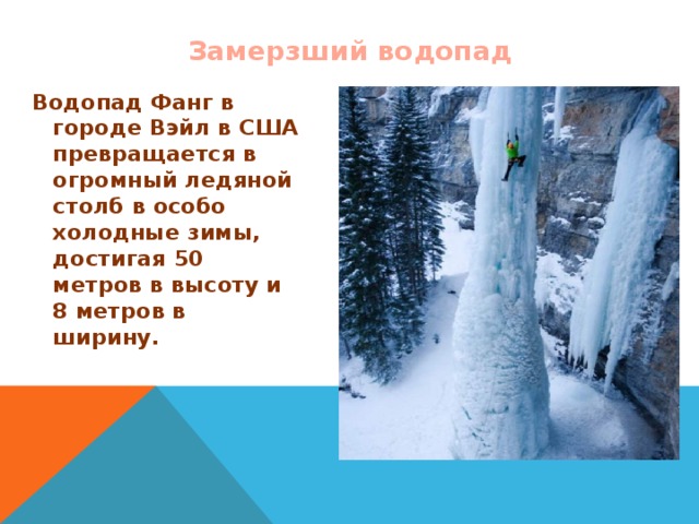 Замерзший водопад Водопад Фанг в городе Вэйл в США превращается в огромный ледяной столб в особо холодные зимы, достигая 50 метров в высоту и 8 метров в ширину. 