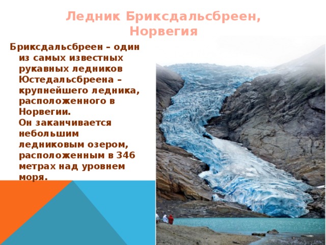 Ледник Бриксдальсбреен, Норвегия Бриксдальсбреен – один из самых известных рукавных ледников Юстедальсбреена –крупнейшего ледника, расположенного в Норвегии.  Он заканчивается небольшим ледниковым озером, расположенным в 346 метрах над уровнем моря.  