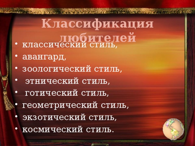 Классификация любителей классический стиль, авангард, зоологический стиль,  этнический стиль,  готический стиль, геометрический стиль, экзотический стиль, космический стиль. 