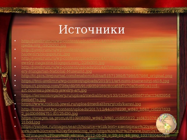 Источники http://juvelirum.ru/wp-content/uploads/2014/07/Barochnaya-zhemchuzhina-ru.wikipedia.org_-192x300.jpg http://juvelirum.ru/wp-content/uploads/2014/07/Brosh-epohi-barokko-17-vek-sha-shajewelry.blogspot.ru_.jpg http://juvelirum.ru/wp-content/uploads/2014/07/Paryura-Late-Baroque-Rococo-jewelry-magazine.blogspot.com_-228x300.jpg http://juvelirum.ru/wp-content/uploads/2014/07/Hungarian-17th-century-Jewellery-Hungarian-National-Museum1.jpg http://ic.pics.livejournal.com/lenaborodulina/51571389/57986/57986_original.png https://tvoi-uvelirr.ru/wp-content/uploads/2013/11/art-nuvo-znamenityj-stil-5.jpg https://i.pinimg.com/736x/d9/35/91/d9359186c8cca5bf7c70a05e85ca1ccf-- art-nouveau-jewelry-jewelry-art.jpg https://lermontovgallery.ru/upload/medialibrary/133/133e0a6f69f71fac134839566e6b6f7e.jpg https://www.roskosh-jewel.ru/upload/medialibrary/ceb/kamni.jpg http://korall.net/wp-content/uploads/2017/12/441076236_w640_h640_cid2376332_pid306684751-f0125d30.jpg https://images.ua.prom.st/610908380_w640_h640_cid955822_pid431076145-c5321bdd.jpg https://yandex.ru/images/search?source=wiz&text=ювелирные%20украшения%20в%20стиле%20кубизм&img_url=https%3A%2F%2Fwww.buro247.ru%2Flocal%2Fimages%2Fburo%2F_ekrana_2012-05-23_v_23_11_48_png_1337800406.png&pos=10&rpt=simage&lr=11049 