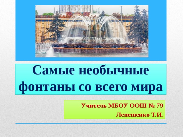 Самые необычные фонтаны со всего мира Учитель МБОУ ООШ № 79 Лепешенко Т.И. 