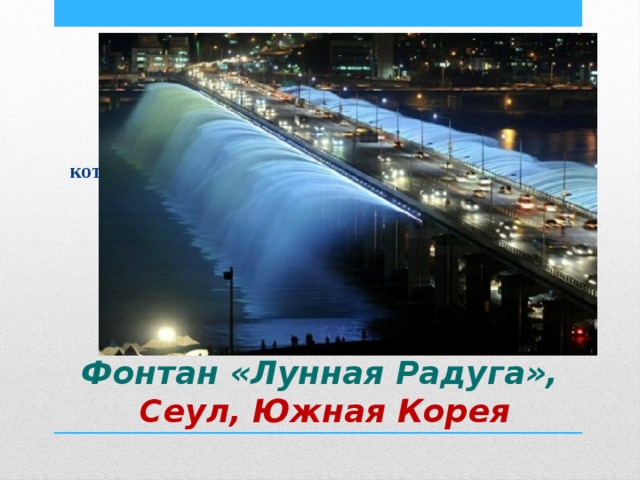 Уникальное гидротехническое сооружение, в котором совмещены функции мостового перехода и фонтана. Фонтан «Лунная Радуга»,  Сеул, Южная Корея 