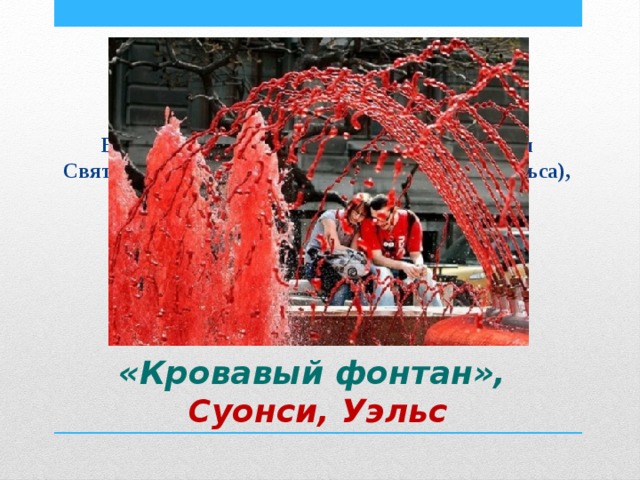 Вода в фонтане один раз в год, в день смерти Святого Давида Валлийского (покровителя Уэльса), 1 марта, становится красного цвета.  «Кровавый фонтан»,  Суонси, Уэльс 