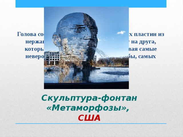 Голова состоит из множества одинаковых пластин из нержавеющей стали, уложенных друг на друга, которые постоянно вращаются, создавая самые невероятные сочетания из, казалось бы, самых обычных 