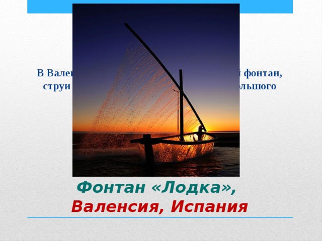 В Валенсии находится весьма необычный фонтан, струи которого повторяют контуры небольшого парусника. Фонтан «Лодка»,  Валенсия, Испания 