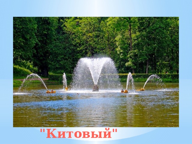 Общий вид на фонтан «Китовый» Неподалеку от Львиного каскада виден небольшой Песочный пруд. Посреди него бьет большой водяной столб, и его окружают четыре струи поменьше. Оформление фонтана несколько раз менялось.  Название «Китовый» сохранилось с середины XVIII века, когда в пруду стояла деревянная скульптура рыбы, похожей на кита. Фонтан 