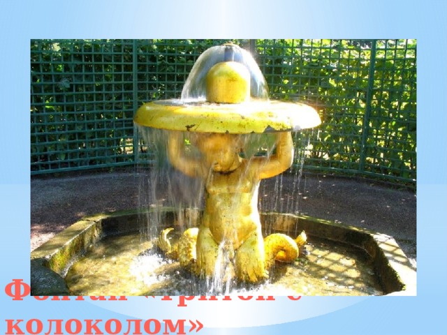 Фонтан, украшенный четырьмя позолоченными скульптурами, находится у Марлинского пруда. В руках мальчиков-тритонов можно увидеть плоские чаши. Фонтан «Тритон с колоколом» 
