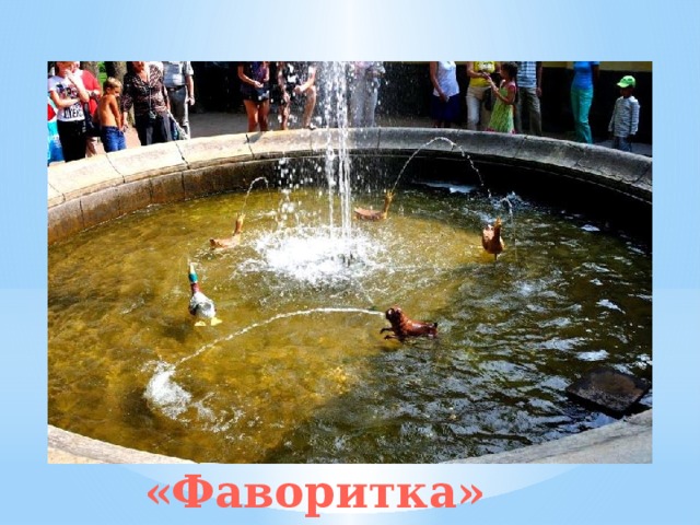 Вид на фонтан «Фаворитка» Интересный механический фонтан скрывается с запада от Воронихинской колоннады. Он появился здесь в 1725 году.  Четыре утки спешат одна за другой по глубокому бассейну, а их догоняет маленькая собачка Фаворитка. Из пасти собаки и клювов птиц вырываются тонкие водные струи. Фонтан «Фаворитка» 