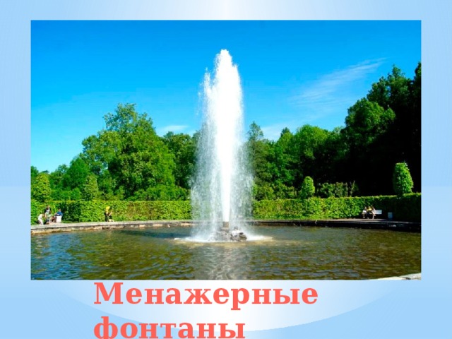 Один из Менажерных фонтанов У подножья каскада «Золотая гора» стоят Менажерные фонтаны. Их название происходит от французского глагола «menаger», что значит - беречь или экономить.  Любопытно, что оригинальные насадки, благодаря которым значительно увеличивался напор воды, были придуманы императором Петром I. Менажерные фонтаны 