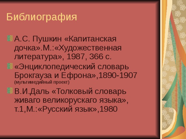 Библиография А.С. Пушкин «Капитанская дочка».М.:«Художественная литература», 1987, 366 с. «Энциклопедический словарь Брокгауза и Ефрона»,1890-1907 (мультимедийный проект) В.И.Даль «Толковый словарь живаго великорускаго языка», т.1,М.:«Русский язык»,1980       
