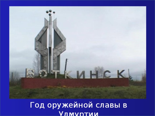 Год оружейной славы в Удмуртии Республиканский конкурс «Планета открытий - 2013» Автор проекта: Останина Мария, учащаяся 6 класса МБОУ СОШ № 18 г. Воткинска. Руководитель: Т. Р. Наумова, учитель русского языка и литературы МБОУ СОШ № 18 г. Воткинска. 