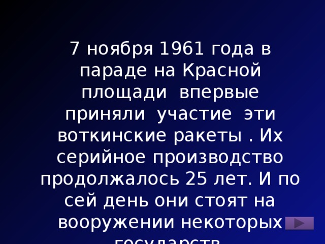 7 ноября 1961 года в параде на Красной площади впервые приняли участие эти воткинские ракеты . Их серийное производство продолжалось 25 лет. И по сей день они стоят на вооружении некоторых государств. Назовите эту ракету. 
