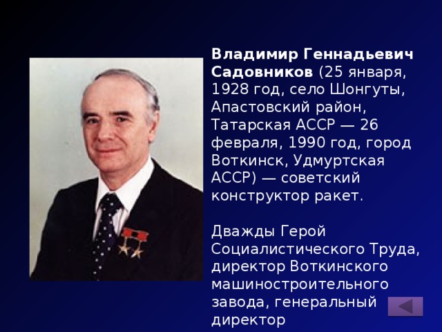 Владимир Геннадьевич Садовников (25 января, 1928 год, село Шонгуты, Апастовский район, Татарская АССР — 26 февраля, 1990 год, город Воткинск, Удмуртская АССР) — советский конструктор ракет. Дважды Герой Социалистического Труда, директор Воткинского машиностроительного завода, генеральный директор производственного объединения «Воткинский машиностроительный завод». 