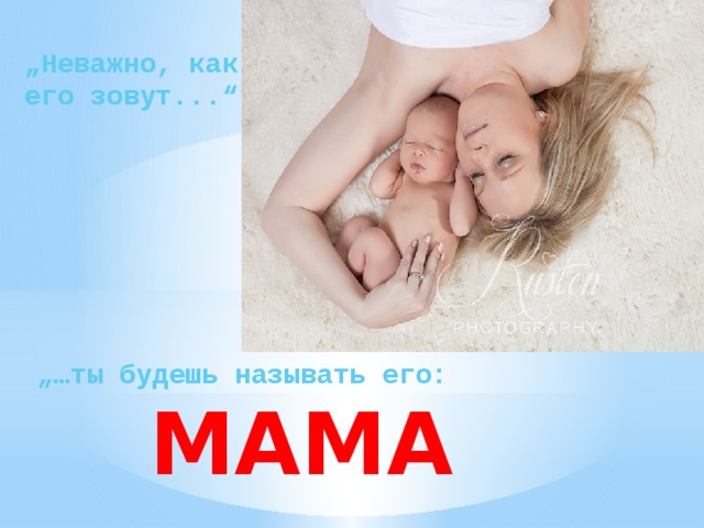 „ Неважно, как его зовут...“ „… ты будешь называть его:  MAMA 