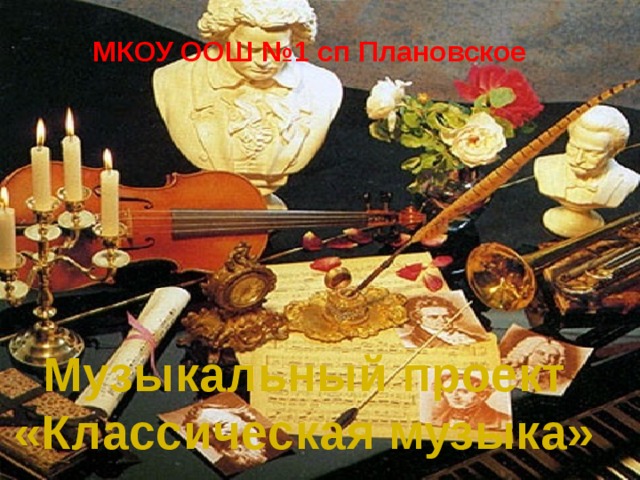 МКОУ ООШ №1 сп Плановское Музыкальный проект «Классическая музыка» 