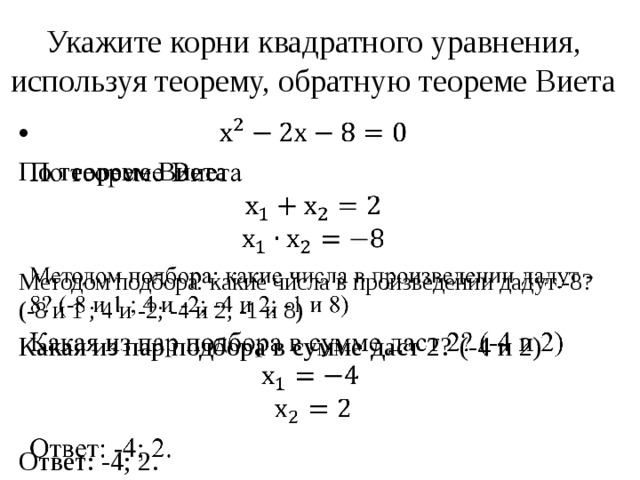 Укажите корни квадратного уравнения, используя теорему, обратную теореме Виета   По теореме Виета Методом подбора: какие числа в произведении дадут -8? (-8 и 1 ; 4 и -2; -4 и 2; -1 и 8) Какая из пар подбора в сумме даст 2? (-4 и 2)  Ответ: -4; 2. 