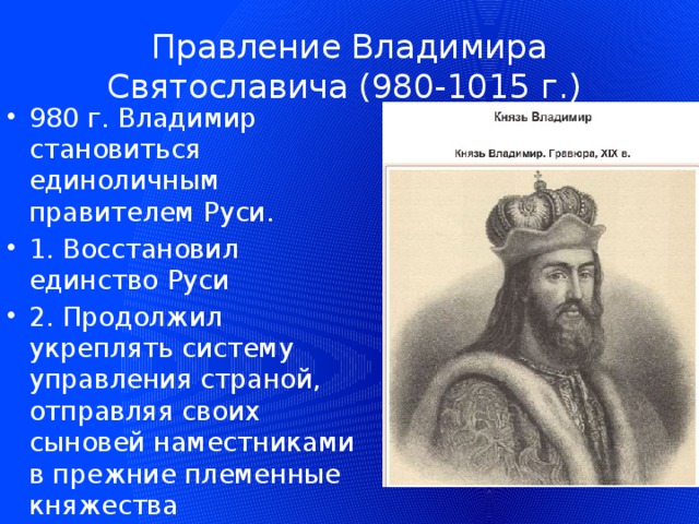 Правление Владимира Святославича (980-1015 г.) 980 г. Владимир становиться единоличным правителем Руси. 1. Восстановил единство Руси 2. Продолжил укреплять систему управления страной, отправляя своих сыновей наместниками в прежние племенные княжества 