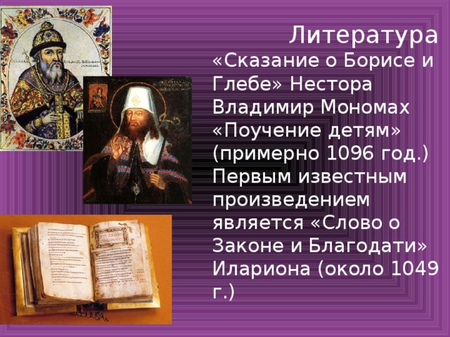  Литература  «Сказание о Борисе и Глебе» Нестора  Владимир Мономах «Поучение детям»  (примерно 1096 год.)  Первым известным произведением является «Слово о Законе и Благодати» Илариона (около 1049 г.)   