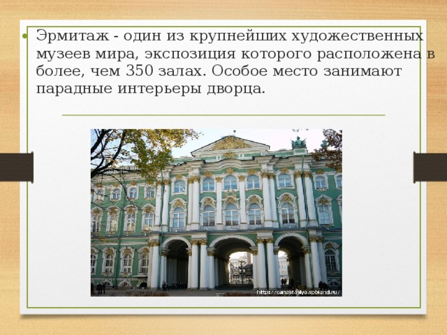 Эрмитаж - один из крупнейших художественных музеев мира, экспозиция которого расположена в более, чем 350 залах. Особое место занимают парадные интерьеры дворца. 