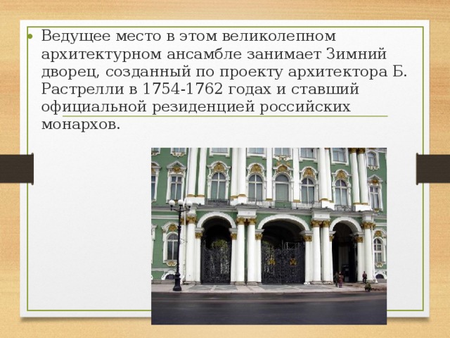 Ведущее место в этом великолепном архитектурном ансамбле занимает Зимний дворец, созданный по проекту архитектора Б. Растрелли в 1754-1762 годах и ставший официальной резиденцией российских монархов. 