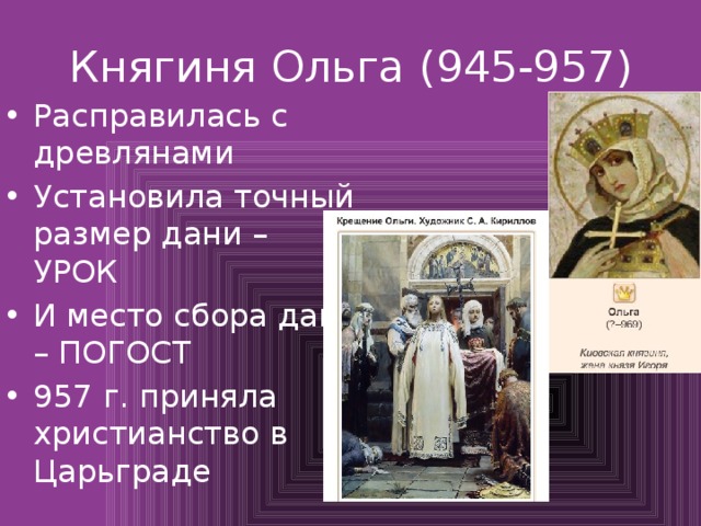 Княгиня Ольга (945-957) Расправилась с древлянами Установила точный размер дани – УРОК И место сбора дани – ПОГОСТ 957 г. приняла христианство в Царьграде 