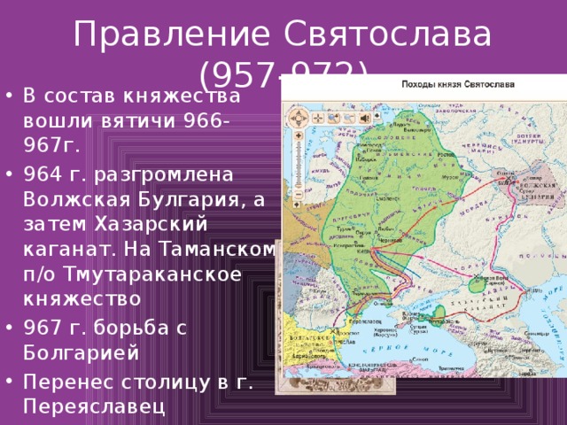 Правление Святослава (957-972) В состав княжества вошли вятичи 966-967г. 964 г. разгромлена Волжская Булгария, а затем Хазарский каганат. На Таманском п/о Тмутараканское княжество 967 г. борьба с Болгарией Перенес столицу в г. Переяславец 