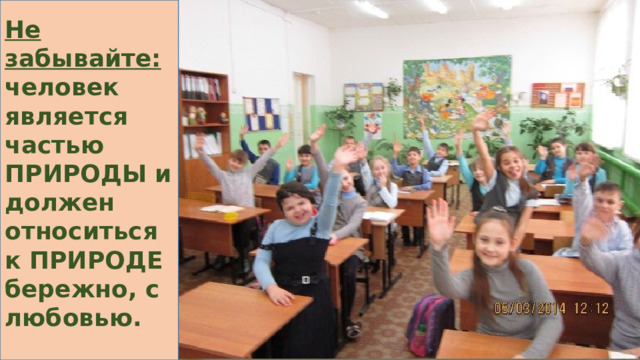 Не забывайте: человек является частью ПРИРОДЫ и должен относиться к ПРИРОДЕ бережно, с любовью.   