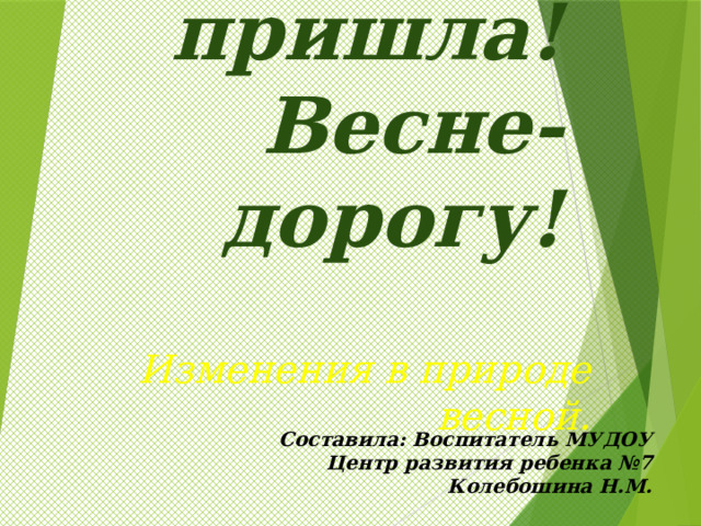  Весна пришла! Весне-дорогу!  Изменения в природе весной. Составила: Воспитатель МУДОУ Центр развития ребенка №7 Колебошина Н.М. 