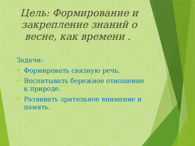 Цель: Формирование и закрепление знаний о весне, как времени . Задачи: Формировать связную речь. Воспитывать бережное отношение к природе. Развивать зрительное внимание и память. 