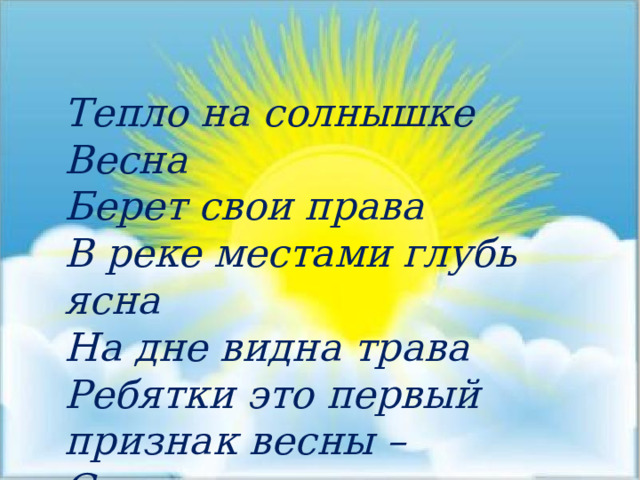 Тепло на солнышке Весна Берет свои права В реке местами глубь ясна На дне видна трава Ребятки это первый признак весны – Солнце. 