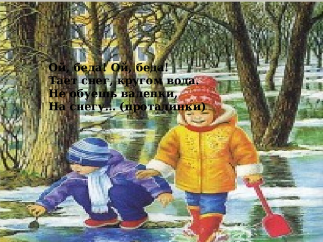 Ой, беда! Ой, беда!  Тает снег, кругом вода.  Не обуешь валенки,  На снегу… (проталинки) 