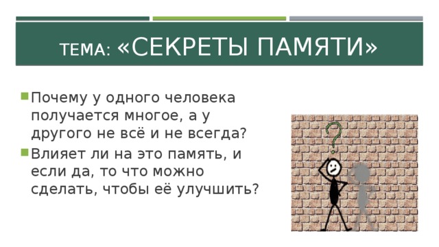 Тема: «Секреты памяти» Почему у одного человека получается многое, а у другого не всё и не всегда? Влияет ли на это память, и если да, то что можно сделать, чтобы её улучшить? 