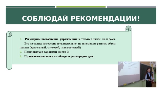 СОБЛЮДАЙ РЕКОМЕНДАЦИИ!  Регулярное выполнение упражнений не только в школе, но и дома.  Это не только интересно и увлекательно, но и помогает развить объем памяти (зрительный, слуховой, механической). Пользоваться законами шести З. Правильно питаться и соблюдать распорядок дня. ФОТО 