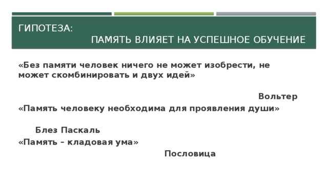 Гипотеза:  Память влияет на успешное обучение «Без памяти человек ничего не может изобрести, не может скомбинировать и двух идей»  Вольтер «Память человеку необходима для проявления души»  Блез Паскаль «Память – кладовая ума»  Пословица 