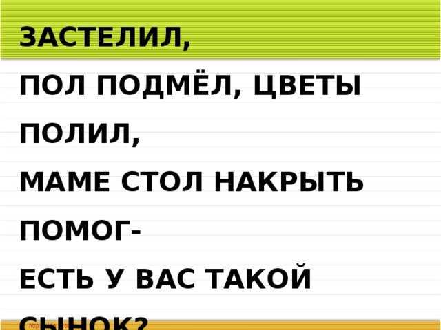  САМ КРОВАТКУ ЗАСТЕЛИЛ,  ПОЛ ПОДМЁЛ, ЦВЕТЫ ПОЛИЛ,  МАМЕ СТОЛ НАКРЫТЬ ПОМОГ-  ЕСТЬ У ВАС ТАКОЙ СЫНОК? 