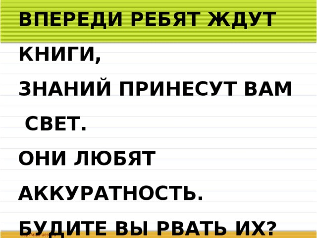 ВПЕРЕДИ РЕБЯТ ЖДУТ КНИГИ,  ЗНАНИЙ ПРИНЕСУТ ВАМ СВЕТ.  ОНИ ЛЮБЯТ АККУРАТНОСТЬ.  БУДИТЕ ВЫ РВАТЬ ИХ? 