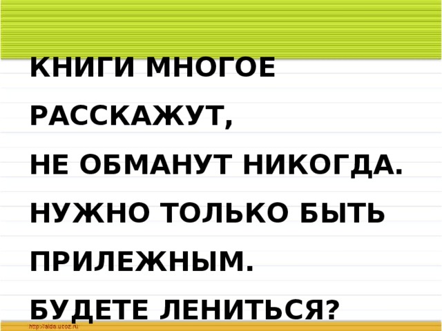 КНИГИ МНОГОЕ РАССКАЖУТ,  НЕ ОБМАНУТ НИКОГДА.  НУЖНО ТОЛЬКО БЫТЬ ПРИЛЕЖНЫМ.  БУДЕТЕ ЛЕНИТЬСЯ?   