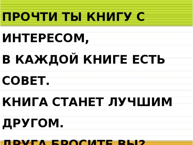 ПРОЧТИ ТЫ КНИГУ С ИНТЕРЕСОМ,  В КАЖДОЙ КНИГЕ ЕСТЬ СОВЕТ.  КНИГА СТАНЕТ ЛУЧШИМ ДРУГОМ.  ДРУГА БРОСИТЕ ВЫ?  