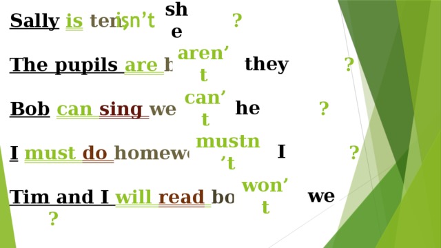 she Sally  is  ten , ?    The pupils are big ,  ?   Bob  can sing well , ?   I  must do homework , ?   Tim and I will read  books , ? aren’t they he can’t mustn’t I won’t we 