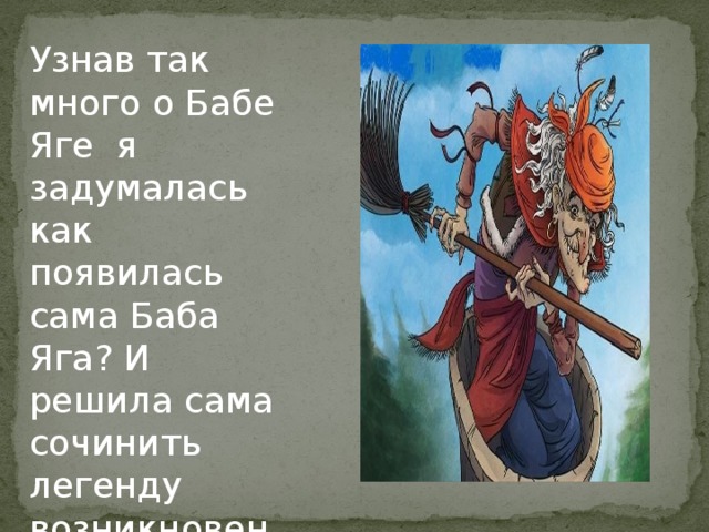 Узнав так много о Бабе Яге я задумалась как появилась сама Баба Яга? И решила сама сочинить легенду возникновения Бабы Яги . 