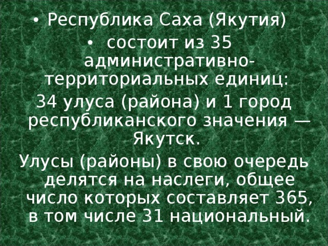 Республика Саха (Якутия) состоит из 35 административно-территориальных единиц: 34 улуса (района) и 1 город республиканского значения — Якутск. Улусы (районы) в свою очередь делятся на наслеги, общее число которых составляет 365, в том числе 31 национальный. 