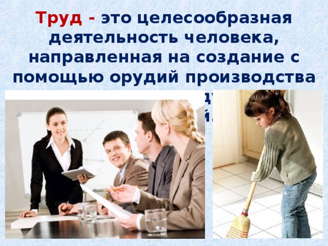Труд - это целесообразная деятельность человека, направленная на создание с помощью орудий производства материальных и духовных ценностей.