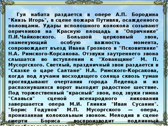 К колокольному звону как к богатейшему музыкальному материалу обращались многие русские композиторы: М. Глинка и М. Мусоргский, П.Чайковский и А. Бородин, Н. Римский-Корсаков и А. Скрябин, А.Глазунов и И. Стравинский. В русских операх можно отыскать все виды звона — от стандартных сигналов до замечательных образцов колокольного искусства. Нестеров М.В. Под благовест. 1895 107