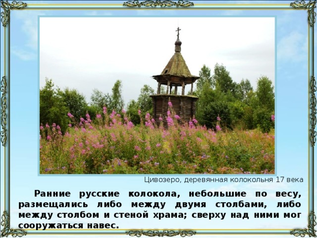Цивозеро, деревянная колокольня 17 века Ранние русские колокола, небольшие по весу, размещались либо между двумя столбами, либо между столбом и стеной храма; сверху над ними мог сооружаться навес.