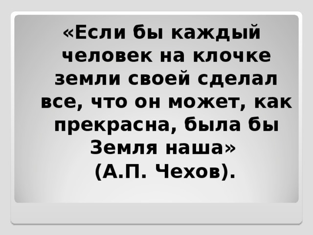 «Если бы каждый человек на клочке земли своей сделал все, что он может, как прекрасна, была бы Земля наша»   (А.П. Чехов).  