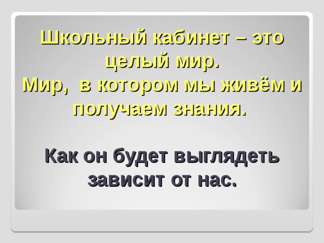 Школьный кабинет – это целый мир.  Мир, в котором мы живём и получаем знания.    Как он будет выглядеть  зависит от нас. 