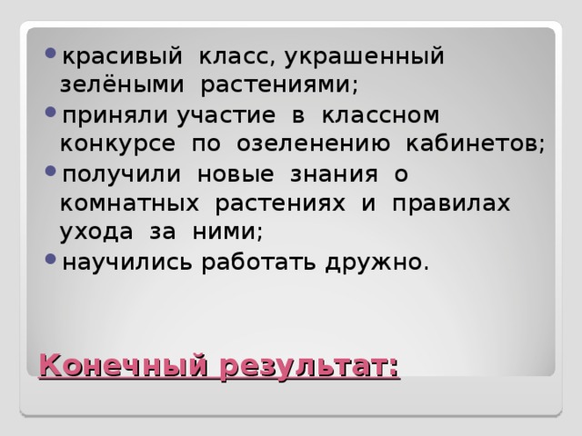 красивый класс, украшенный зелёными растениями; приняли участие в классном конкурсе по озеленению кабинетов; получили новые знания о комнатных растениях и правилах ухода за ними; научились работать дружно.  Конечный результат: 